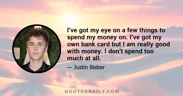 I've got my eye on a few things to spend my money on. I've got my own bank card but I am really good with money. I don't spend too much at all.