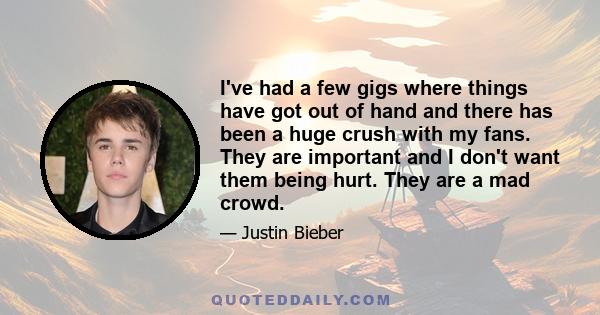 I've had a few gigs where things have got out of hand and there has been a huge crush with my fans. They are important and I don't want them being hurt. They are a mad crowd.