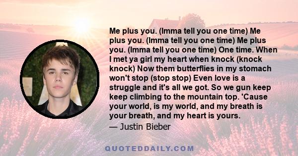 Me plus you. (Imma tell you one time) Me plus you. (Imma tell you one time) Me plus you. (Imma tell you one time) One time. When I met ya girl my heart when knock (knock knock) Now them butterflies in my stomach won't