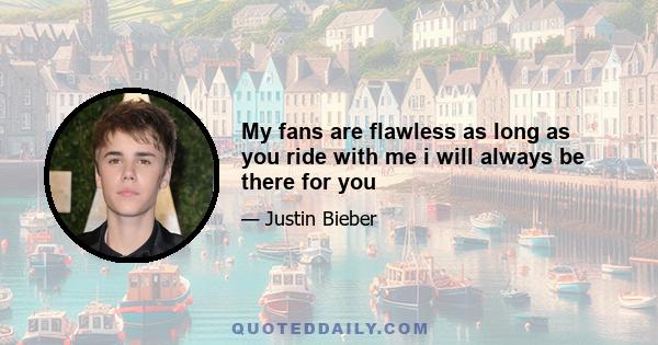 My fans are flawless as long as you ride with me i will always be there for you