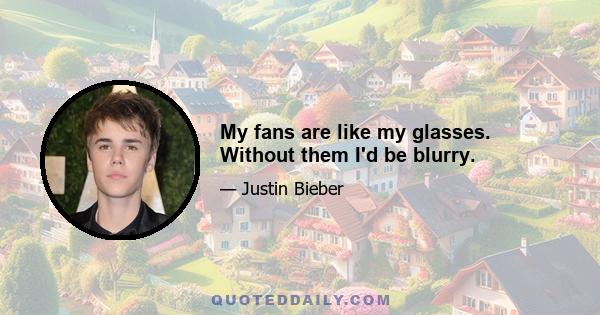 My fans are like my glasses. Without them I'd be blurry.