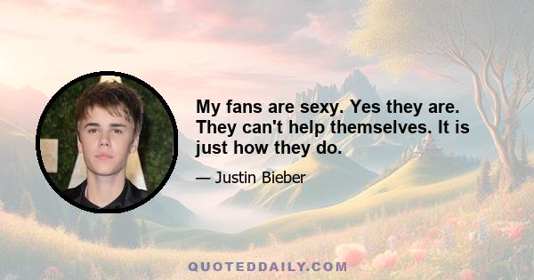 My fans are sexy. Yes they are. They can't help themselves. It is just how they do.