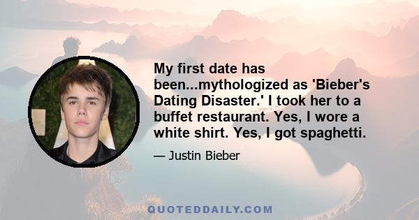 My first date has been...mythologized as 'Bieber's Dating Disaster.' I took her to a buffet restaurant. Yes, I wore a white shirt. Yes, I got spaghetti.