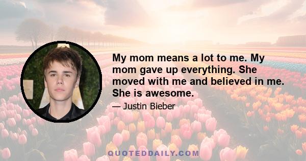 My mom means a lot to me. My mom gave up everything. She moved with me and believed in me. She is awesome.