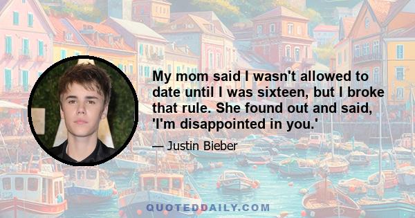 My mom said I wasn't allowed to date until I was sixteen, but I broke that rule. She found out and said, 'I'm disappointed in you.'