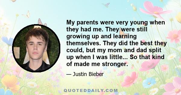 My parents were very young when they had me. They were still growing up and learning themselves. They did the best they could, but my mom and dad split up when I was little... So that kind of made me stronger.