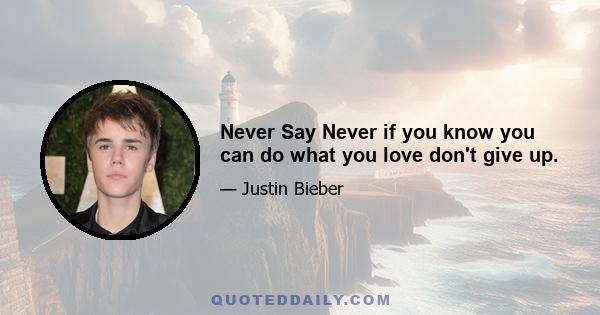 Never Say Never if you know you can do what you love don't give up.