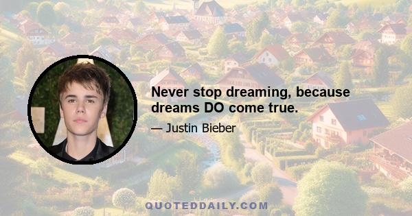 Never stop dreaming, because dreams DO come true.