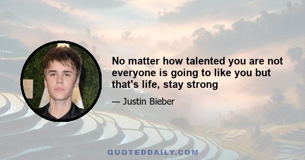 No matter how talented you are not everyone is going to like you but that's life, stay strong