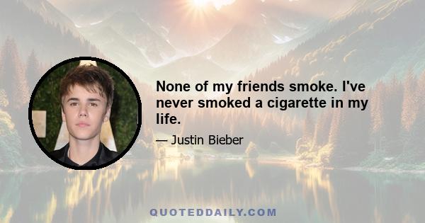 None of my friends smoke. I've never smoked a cigarette in my life.