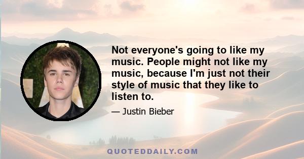 Not everyone's going to like my music. People might not like my music, because I'm just not their style of music that they like to listen to.