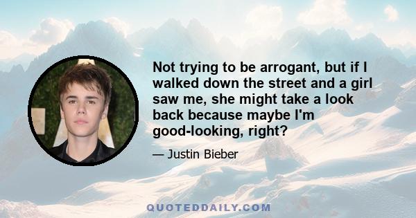 Not trying to be arrogant, but if I walked down the street and a girl saw me, she might take a look back because maybe I'm good-looking, right?