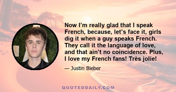 Now I’m really glad that I speak French, because, let’s face it, girls dig it when a guy speaks French. They call it the language of love, and that ain’t no coincidence. Plus, I love my French fans! Très jolie!