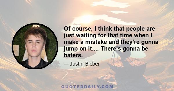 Of course, I think that people are just waiting for that time when I make a mistake and they're gonna jump on it.... There's gonna be haters.