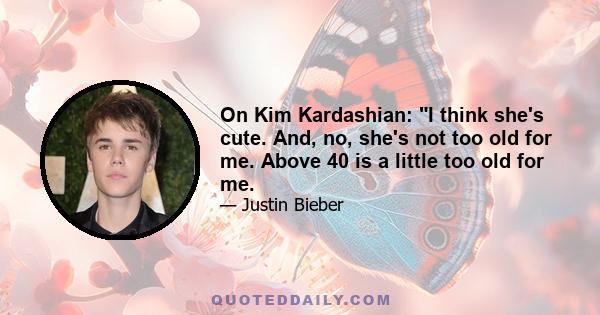 On Kim Kardashian: I think she's cute. And, no, she's not too old for me. Above 40 is a little too old for me.