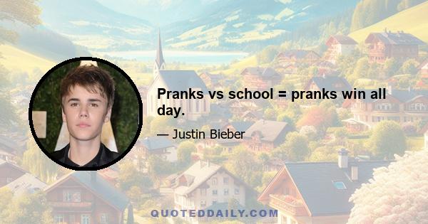 Pranks vs school = pranks win all day.