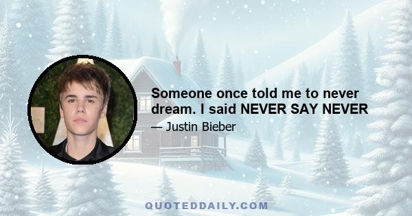 Someone once told me to never dream. I said NEVER SAY NEVER