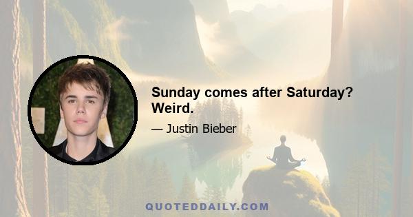 Sunday comes after Saturday? Weird.