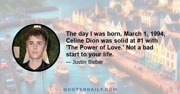 The day I was born, March 1, 1994, Celine Dion was solid at #1 with 'The Power of Love.' Not a bad start to your life.