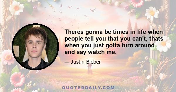 Theres gonna be times in life when people tell you that you can't, thats when you just gotta turn around and say watch me.