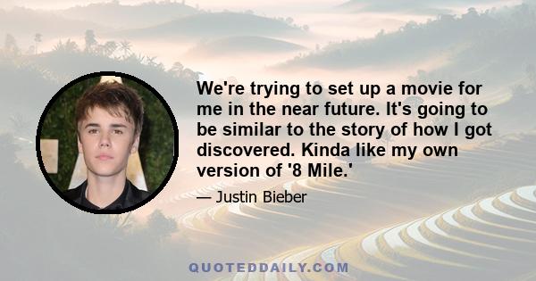 We're trying to set up a movie for me in the near future. It's going to be similar to the story of how I got discovered. Kinda like my own version of '8 Mile.'