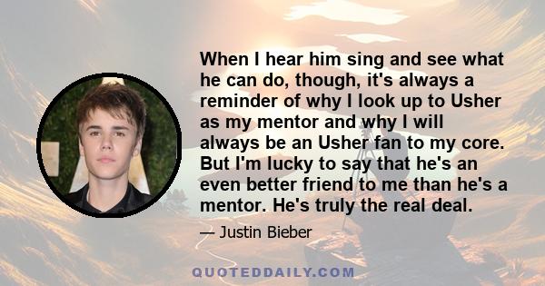 When I hear him sing and see what he can do, though, it's always a reminder of why I look up to Usher as my mentor and why I will always be an Usher fan to my core. But I'm lucky to say that he's an even better friend