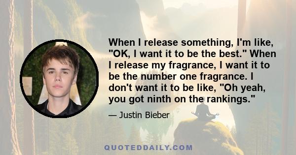 When I release something, I'm like, OK, I want it to be the best. When I release my fragrance, I want it to be the number one fragrance. I don't want it to be like, Oh yeah, you got ninth on the rankings.