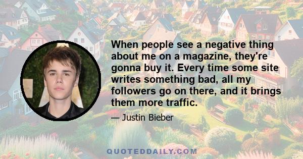 When people see a negative thing about me on a magazine, they're gonna buy it. Every time some site writes something bad, all my followers go on there, and it brings them more traffic.