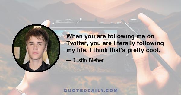 When you are following me on Twitter, you are literally following my life. I think that's pretty cool.