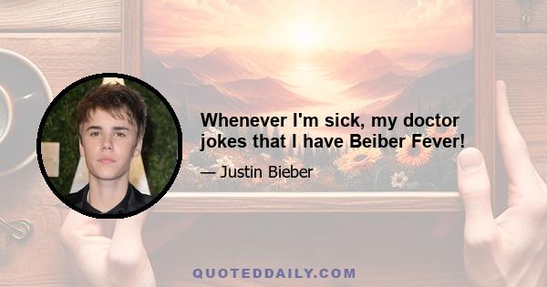 Whenever I'm sick, my doctor jokes that I have Beiber Fever!