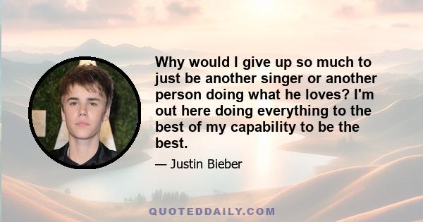 Why would I give up so much to just be another singer or another person doing what he loves? I'm out here doing everything to the best of my capability to be the best.