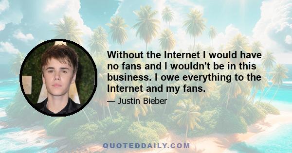 Without the Internet I would have no fans and I wouldn't be in this business. I owe everything to the Internet and my fans.