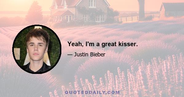 Yeah, I'm a great kisser.