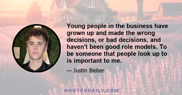 Young people in the business have grown up and made the wrong decisions, or bad decisions, and haven't been good role models. To be someone that people look up to is important to me.