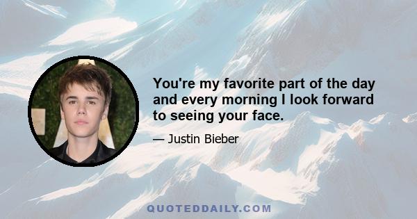 You're my favorite part of the day and every morning I look forward to seeing your face.