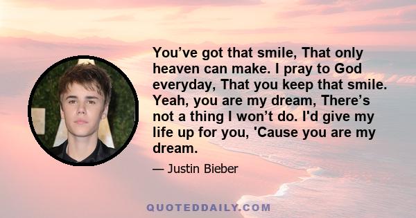 You’ve got that smile, That only heaven can make. I pray to God everyday, That you keep that smile. Yeah, you are my dream, There’s not a thing I won’t do. I'd give my life up for you, 'Cause you are my dream.