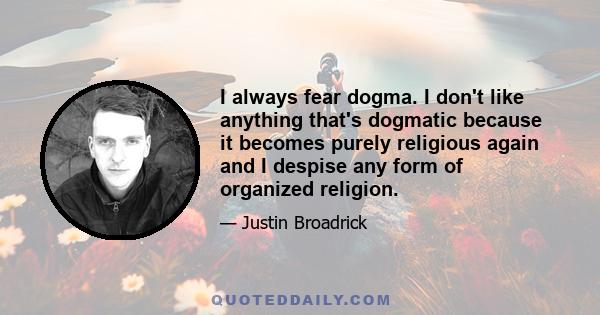 I always fear dogma. I don't like anything that's dogmatic because it becomes purely religious again and I despise any form of organized religion.