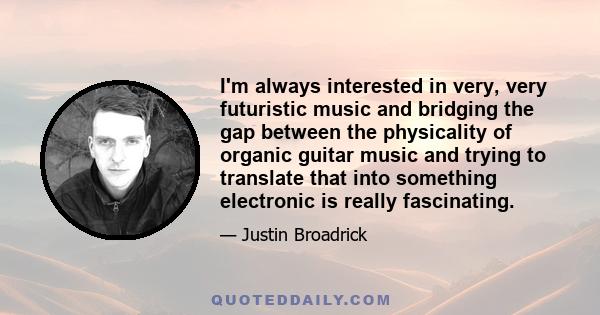 I'm always interested in very, very futuristic music and bridging the gap between the physicality of organic guitar music and trying to translate that into something electronic is really fascinating.