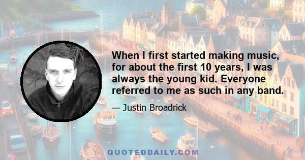 When I first started making music, for about the first 10 years, I was always the young kid. Everyone referred to me as such in any band.