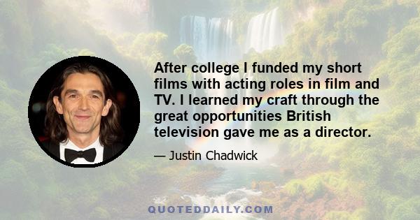 After college I funded my short films with acting roles in film and TV. I learned my craft through the great opportunities British television gave me as a director.