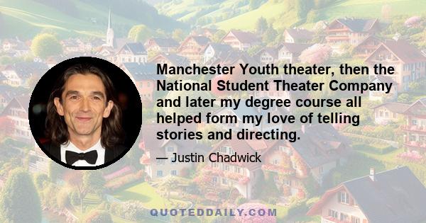 Manchester Youth theater, then the National Student Theater Company and later my degree course all helped form my love of telling stories and directing.