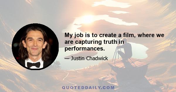 My job is to create a film, where we are capturing truth in performances.