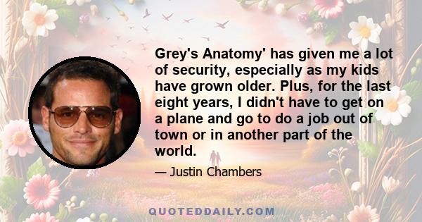 Grey's Anatomy' has given me a lot of security, especially as my kids have grown older. Plus, for the last eight years, I didn't have to get on a plane and go to do a job out of town or in another part of the world.