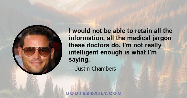 I would not be able to retain all the information, all the medical jargon these doctors do. I'm not really intelligent enough is what I'm saying.