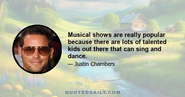 Musical shows are really popular because there are lots of talented kids out there that can sing and dance.