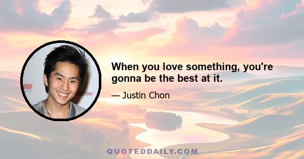 When you love something, you're gonna be the best at it.