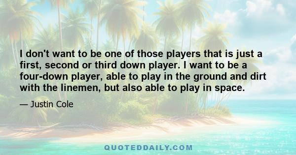 I don't want to be one of those players that is just a first, second or third down player. I want to be a four-down player, able to play in the ground and dirt with the linemen, but also able to play in space.