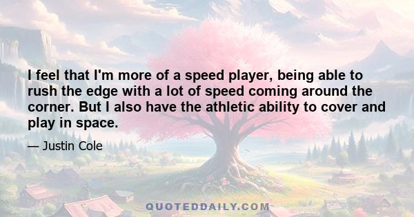 I feel that I'm more of a speed player, being able to rush the edge with a lot of speed coming around the corner. But I also have the athletic ability to cover and play in space.