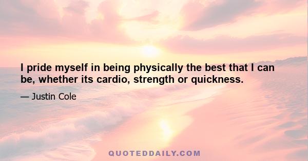 I pride myself in being physically the best that I can be, whether its cardio, strength or quickness.