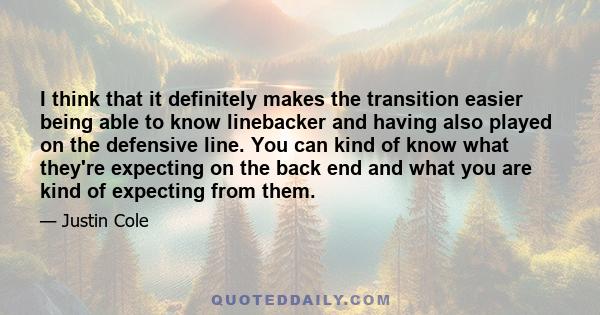 I think that it definitely makes the transition easier being able to know linebacker and having also played on the defensive line. You can kind of know what they're expecting on the back end and what you are kind of